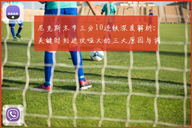 尼克斯末节三分10连铁深度解析：关键时刻进攻哑火的三大原因与调整策略
