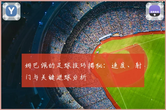 姆巴佩的足球技巧揭秘：速度、射门与关键进球分析
