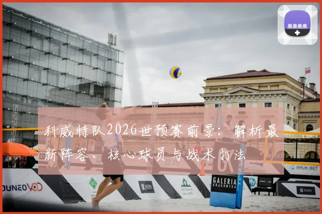 科威特队2026世预赛前景:解析最新阵容、核心球员与战术打法