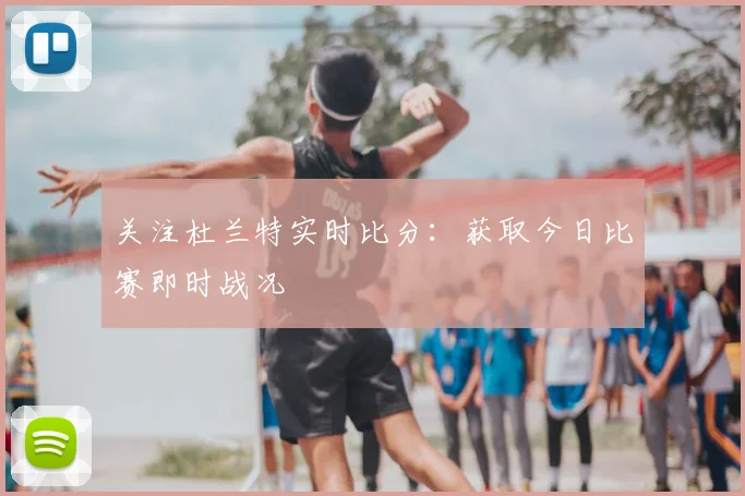 关注杜兰特实时比分：获取今日比赛即时战况