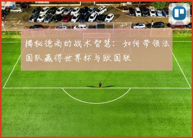 揭秘德尚的战术智慧:如何带领法国队赢得世界杯与欧国联