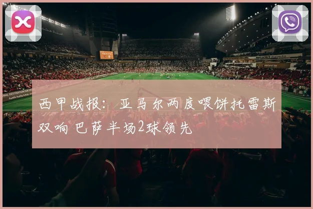 西甲战报：亚马尔两度喂饼托雷斯双响 巴萨半场2球领先