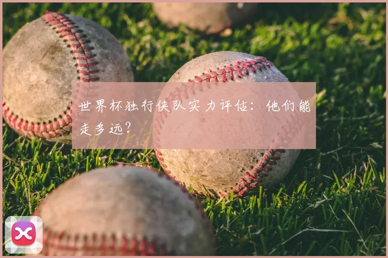世界杯独行侠队实力评估：他们能走多远？
