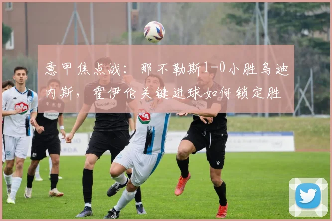 意甲焦点战：那不勒斯1-0小胜乌迪内斯，霍伊伦关键进球如何锁定胜局？全场深度解析