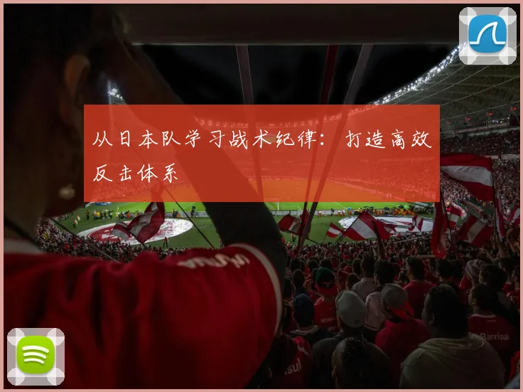 从日本队学习战术纪律:打造高效反击体系