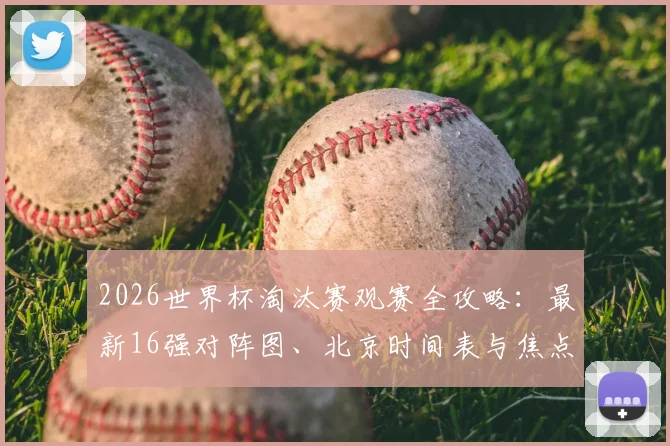 2026世界杯淘汰赛观赛全攻略：最新16强对阵图、北京时间表与焦点对决深度解析
