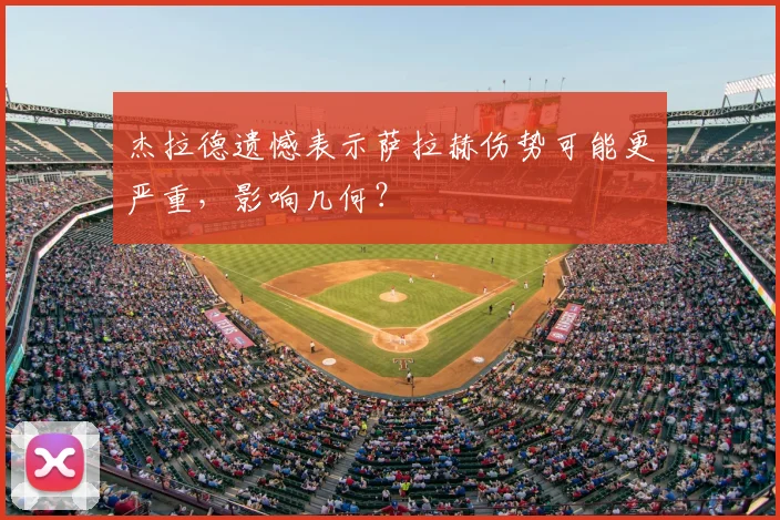 杰拉德遗憾表示萨拉赫伤势可能更严重，影响几何？