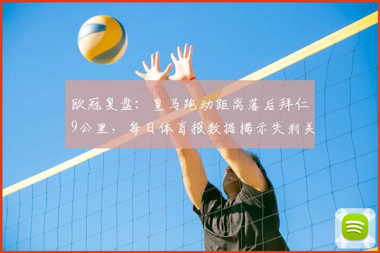 欧冠复盘：皇马跑动距离落后拜仁9公里，每日体育报数据揭示失利关键