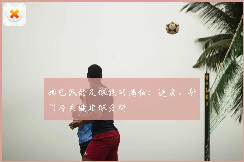 姆巴佩的足球技巧揭秘：速度、射门与关键进球分析