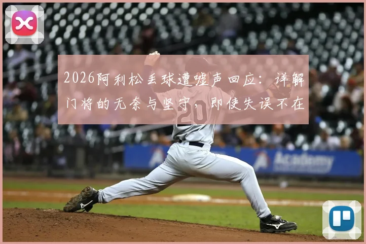 2026阿利松丢球遭嘘声回应：详解门将的无奈与坚守，即使失误不在己身