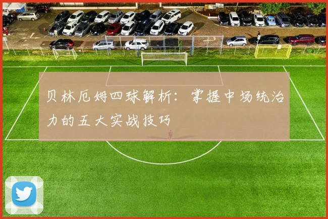 贝林厄姆四球解析：掌握中场统治力的五大实战技巧