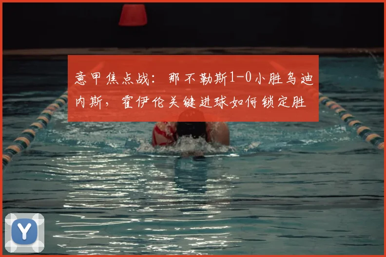 意甲焦点战：那不勒斯1-0小胜乌迪内斯，霍伊伦关键进球如何锁定胜局？全场深度解析