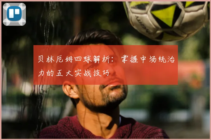 贝林厄姆四球解析：掌握中场统治力的五大实战技巧
