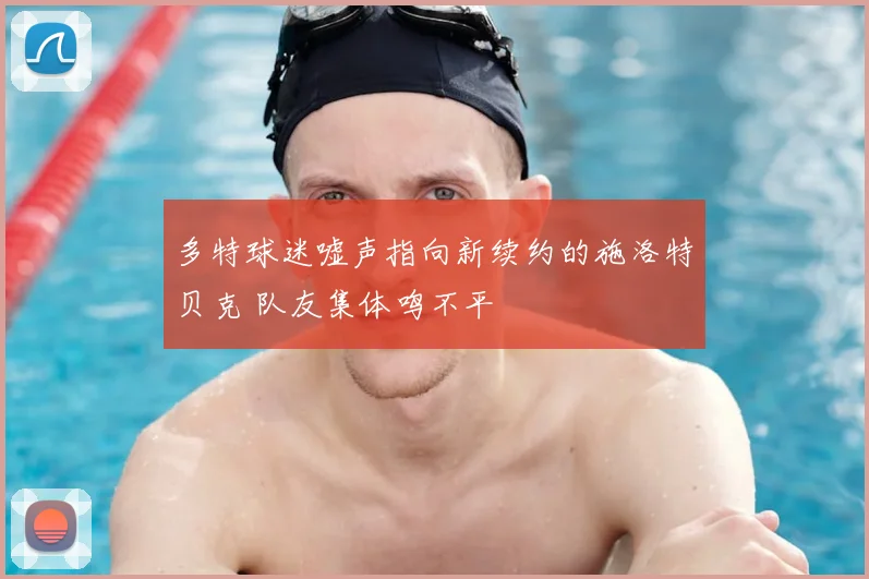多特球迷嘘声指向新续约的施洛特贝克 队友集体鸣不平