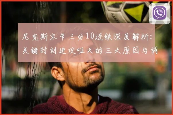 尼克斯末节三分10连铁深度解析：关键时刻进攻哑火的三大原因与调整策略