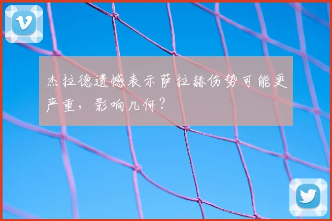 杰拉德遗憾表示萨拉赫伤势可能更严重，影响几何？