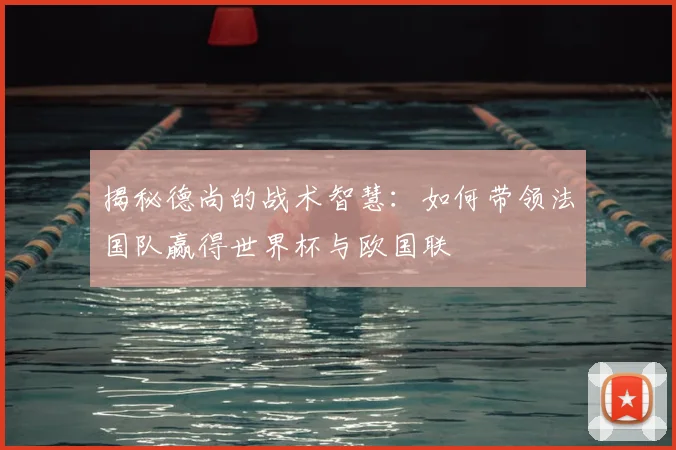 揭秘德尚的战术智慧：如何带领法国队赢得世界杯与欧国联